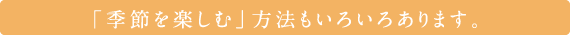 「季節を楽しむ」方法もいろいろあります。
